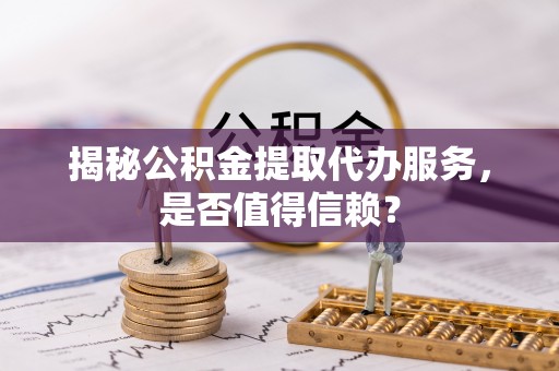 扎赉特旗揭秘公积金提取代办服务，是否值得信赖？