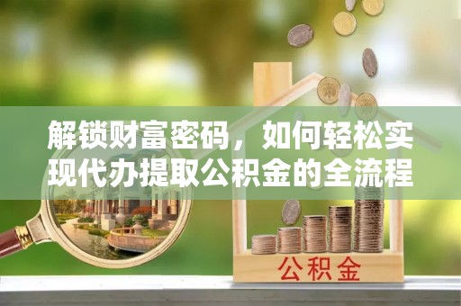 扎赉特旗解锁财富密码，如何轻松实现代办提取公积金的全流程攻略
