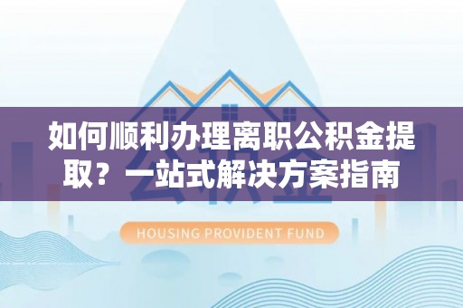 扎赉特旗如何顺利办理离职公积金提取？一站式解决方案指南