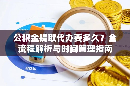 扎赉特旗公积金提取代办要多久？全流程解析与时间管理指南