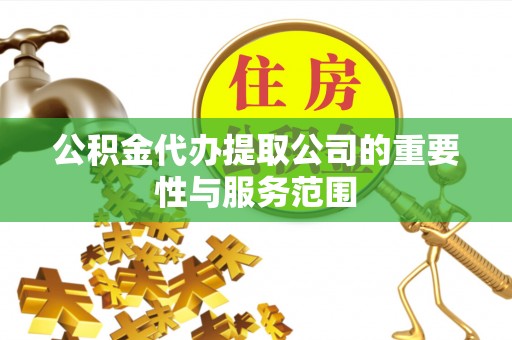扎赉特旗公积金代办提取公司的重要性与服务范围