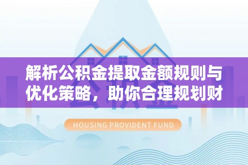 扎赉特旗解析公积金提取金额规则与优化策略，助你合理规划财务未来