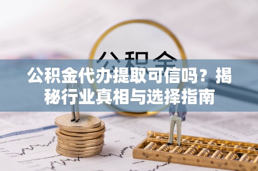 扎赉特旗公积金代办提取可信吗？揭秘行业真相与选择指南