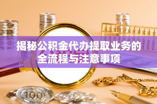 扎赉特旗揭秘公积金代办提取业务的全流程与注意事项