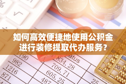 扎赉特旗如何高效便捷地使用公积金进行装修提取代办服务？