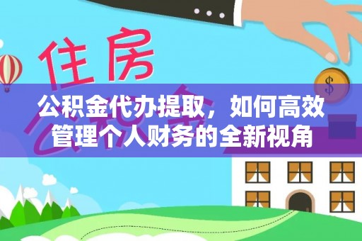 扎赉特旗公积金代办提取，如何高效管理个人财务的全新视角