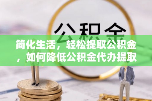 扎赉特旗简化生活，轻松提取公积金，如何降低公积金代办提取的费用？