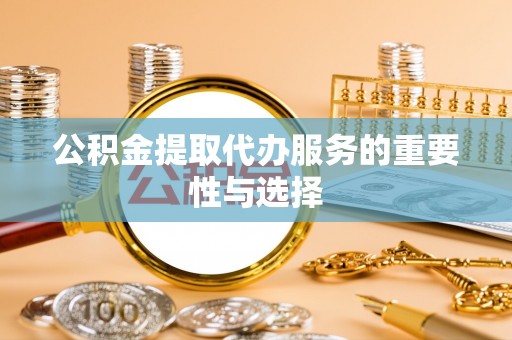 扎赉特旗公积金提取代办服务的重要性与选择
