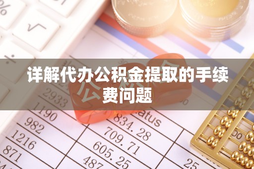 扎赉特旗详解代办公积金提取的手续费问题