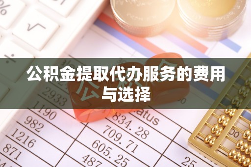 扎赉特旗公积金提取代办服务的费用与选择