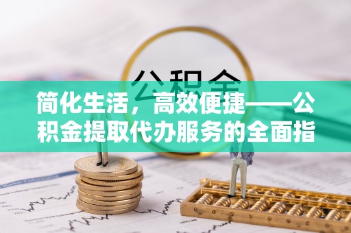 扎赉特旗简化生活，高效便捷——公积金提取代办服务的全面指南