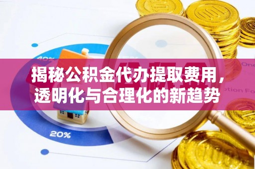 扎赉特旗揭秘公积金代办提取费用，透明化与合理化的新趋势