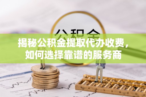 扎赉特旗揭秘公积金提取代办收费，如何选择靠谱的服务商