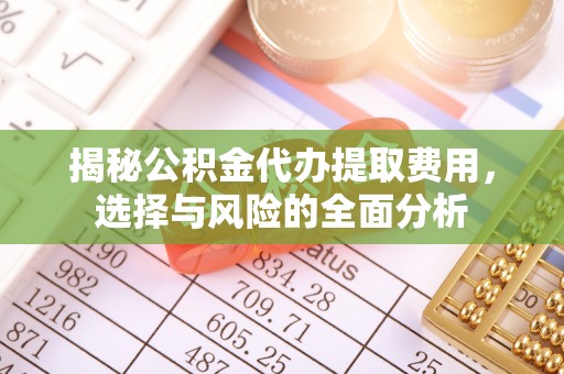 扎赉特旗揭秘公积金代办提取费用，选择与风险的全面分析