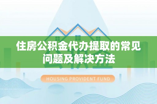 扎赉特旗住房公积金代办提取的常见问题及解决方法