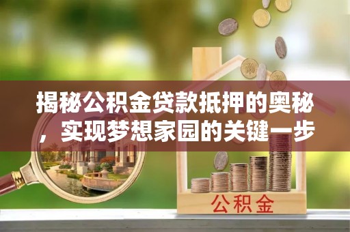 扎赉特旗揭秘公积金贷款抵押的奥秘，实现梦想家园的关键一步