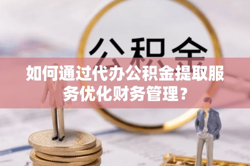 扎赉特旗如何通过代办公积金提取服务优化财务管理？