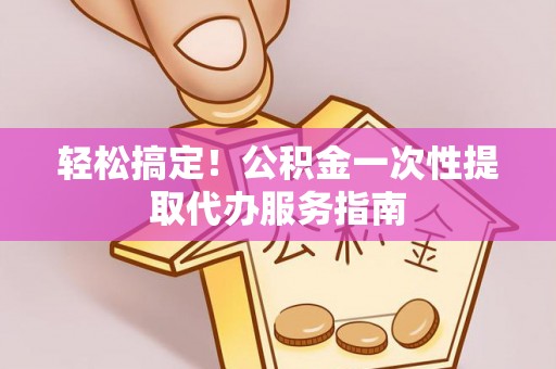 扎赉特旗轻松搞定！公积金一次性提取代办服务指南