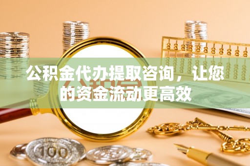 扎赉特旗公积金代办提取咨询，让您的资金流动更高效