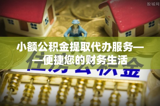 扎赉特旗小额公积金提取代办服务——便捷您的财务生活