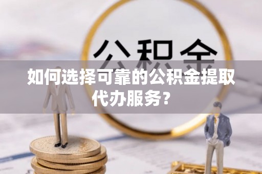扎赉特旗如何选择可靠的公积金提取代办服务？