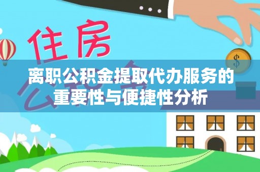 扎赉特旗离职公积金提取代办服务的重要性与便捷性分析
